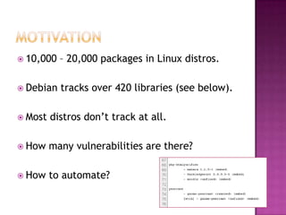  10,000   – 20,000 packages in Linux distros.

 Debian   tracks over 420 libraries (see below).

 Most   distros don‟t track at all.

 How    many vulnerabilities are there?

 How    to automate?
 