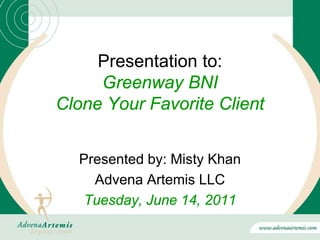 Presentation to:
     Greenway BNI
Clone Your Favorite Client


  Presented by: Misty Khan
    Advena Artemis LLC
   Tuesday, June 14, 2011
 