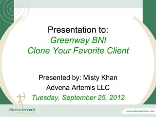 Presentation to:
     Greenway BNI
Clone Your Favorite Client


   Presented by: Misty Khan
     Advena Artemis LLC
 Tuesday, September 25, 2012
 