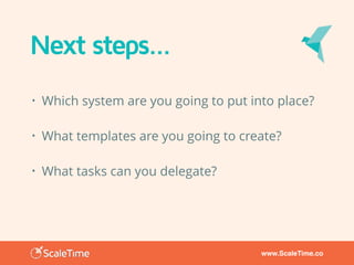 www.ScaleTime.co
Next steps…
• Which system are you going to put into place?
• What templates are you going to create?
• What tasks can you delegate?
 