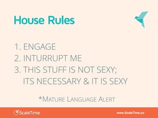 www.ScaleTime.co
House Rules
1. ENGAGE
2. INTURRUPT ME
3. THIS STUFF IS NOT SEXY;
ITS NECESSARY & IT IS SEXY
*MATURE LANGUAGE ALERT
 