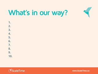 www.ScaleTime.co
What’s in our way?
1.
2.
3.
4.
5.
6.
7.
8.
9.
10.
 