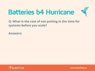 www.ScaleTime.co
Batteries b4 Hurricane
Q: What is the cost of not putting in the time for
systems before you scale?
Answers:
 