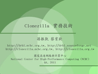Clonezilla 實務技術

                    孫振凱 蔡育欽
 http://drbl.nchc.org.tw, http://drbl.sourceforge.net
http://clonezilla.nchc.org.tw, http://clonezilla.org.tw

                   國家高速網路與計算中心
   National Center for High-Performance Computing (NCHC)
                          Q4, 2011
 