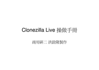 Clonezilla Live 操做手冊

   商用研二 洪銓隆製作
 