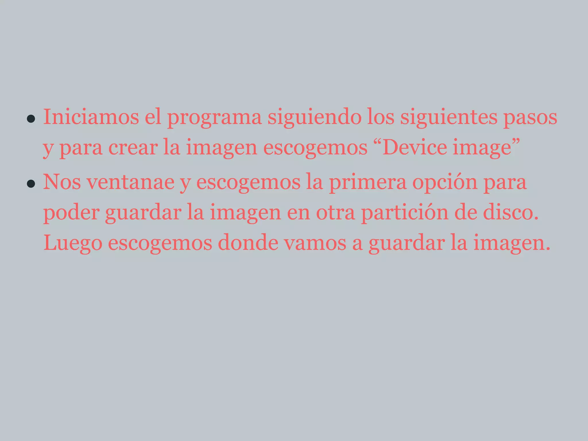 ● Iniciamos el programa siguiendo los siguientes pasos
y para crear la imagen escogemos “Device image”
● Nos ventanae y escogemos la primera opción para
poder guardar la imagen en otra partición de disco.
Luego escogemos donde vamos a guardar la imagen.