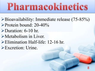 Bioavailability: Immediate release (75-85%)
Protein bound: 20-40%
Duration: 6-10 hr.
Metabolism in Liver.
Elimination Half-life: 12-16 hr.
Excretion: Urine.
8
 
