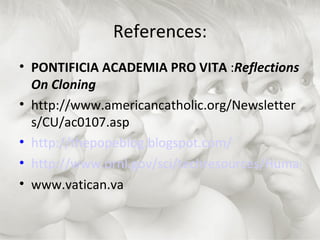 References: PONTIFICIA ACADEMIA PRO VITA  : Reflections On Cloning http://www.americancatholic.org/Newsletters/CU/ac0107.asp http://thepopeblog.blogspot.com/ http://www.ornl.gov/sci/techresources/Human_Genome/elsi/cloning.shtml#humans www.vatican.va 