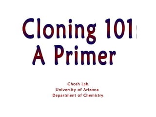 Ghosh Lab University of Arizona  Department of Chemistry Cloning 101: A Primer 