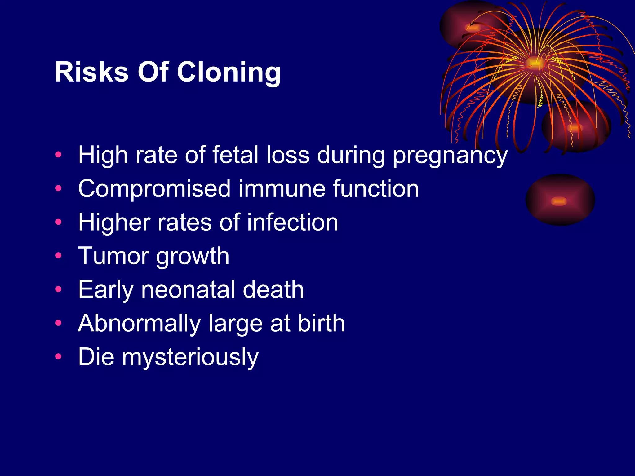 Risks Of Cloning High rate of fetal loss during pregnancy  Compromised immune function  Higher rates of infection Tumor growth Early neonatal death  Abnormally large at birth Die mysteriously 