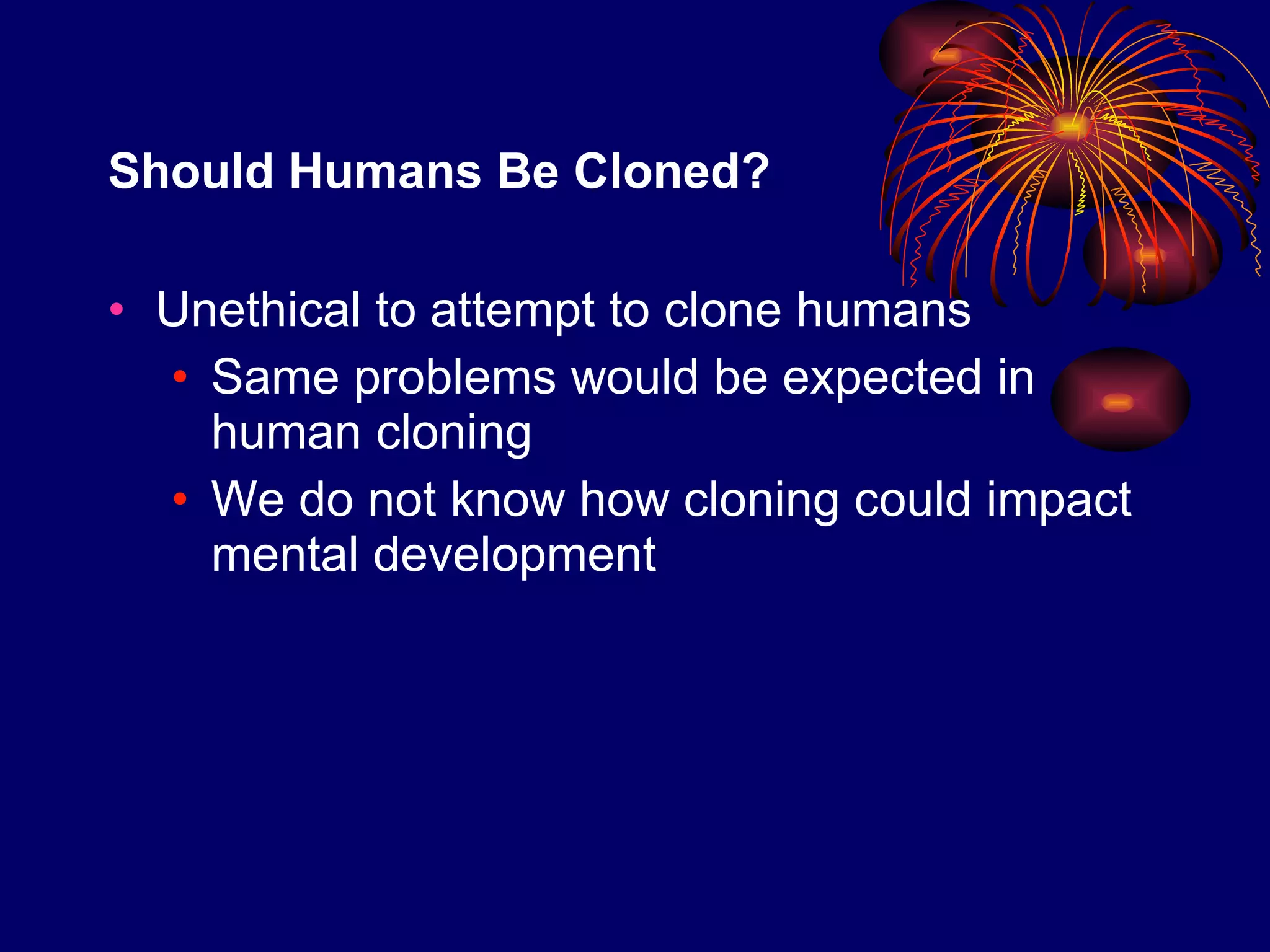 Should Humans Be Cloned? Unethical to attempt to clone humans Same problems would be expected in human cloning We do not know how cloning could impact mental development 