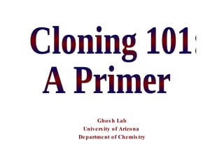 Ghosh Lab University of Arizona  Department of Chemistry Cloning 101: A Primer 