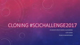 CLONING #SCICHALLENGE2017
STUDENTS:PRICĂ MARIA-ALEXANDRA
LIŢĂ IOANA
TEAM:FLOWERPOWER
 