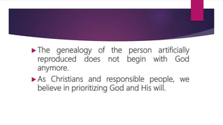  The genealogy of the person artificially
reproduced does not begin with God
anymore.
 As Christians and responsible people, we
believe in prioritizing God and His will.
 