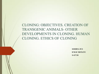 CLONING: OBJECTIVES. CREATION OFCLONING: OBJECTIVES. CREATION OF
TRANSGENIC ANIMALSTRANSGENIC ANIMALS-- OTHEROTHER
DEVELOPMENTS IN CLONING. HUMANDEVELOPMENTS IN CLONING. HUMAN
CLONING. ETHICS OF CLONINGCLONING. ETHICS OF CLONINGCLONING. ETHICS OF CLONINGCLONING. ETHICS OF CLONING
SOORYA M SSOORYA M S
llll M.SC BOTANYM.SC BOTANY
SS--117/18117/18
 