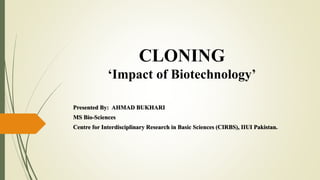 CLONING
‘Impact of Biotechnology’
Presented By: AHMAD BUKHARI
MS Bio-Sciences
Centre for Interdisciplinary Research in Basic Sciences (CIRBS), IIUI Pakistan.
 