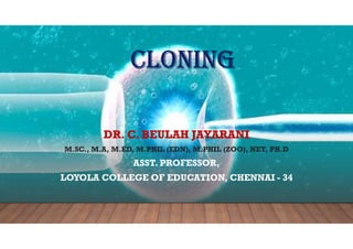 CLONING
DR. C. BEULAH JAYARANI
M.SC., M.A, M.ED, M.PHIL (EDN), M.PHIL (ZOO), NET, PH.D
ASST. PROFESSOR,
LOYOLA COLLEGE OF EDUCATION, CHENNAI - 34
 