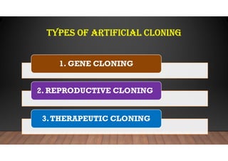 TYPES OF ARTIFICIAL CLONING
1. GENE CLONING
2. REPRODUCTIVE CLONING
3.THERAPEUTIC CLONING
 