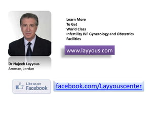 Learn More
To Get
World Class
Infertility IVF Gynecology and Obstetrics
Facilities
www.layyous.com
Dr Najeeb Layyous
Amman, Jordan
facebook.com/Layyouscenter
 