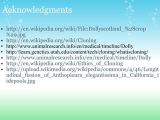 http://en.wikipedia.org/wiki/File:Dollyscotland_%28crop%29.jpg http://en.wikipedia.org/wiki/Cloning http://www.animalresearch.info/en/medical/timeline/Dolly http://learn.genetics.utah.edu/content/tech/cloning/whatiscloning/ http://www.animalresearch.info/en/medical/timeline/Dolly http://en.wikipedia.org/wiki/Ethics_of_Cloning http://upload.wikimedia.org/wikipedia/commons/4/46/Longitudinal_fission_of_Anthopleura_elegantissima_in_California_tidepools.jpg Acknowledgments 