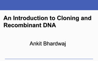 An Introduction to Cloning and
Recombinant DNA


        Ankit Bhardwaj
 