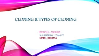 CLONING & TYPES OF CLONING
SWAPNIL MISHRA
M.S.(PHARM) ( 1st Year) PT
NIPER - KOLKATA
 