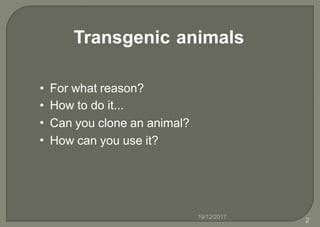 Transgenic animals
•
•
•
•
For what reason?
How to do it...
Can you clone an animal?
How can you use it?
19/12/2017
2
 