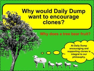At Daily Dump encouraging and supporting clones is integral to our philosophy. Why does a tree bear fruit? Why would Daily Dump want to encourage clones? 