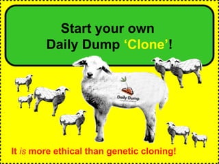 Cloning  Daily Dump Start your own  Daily Dump  ‘Clone’ ! It  is  more ethical than genetic cloning!   