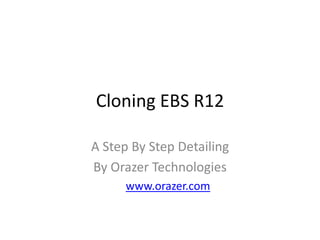 Cloning EBS R12
A Step By Step Detailing
By Orazer Technologies
www.orazer.com
 