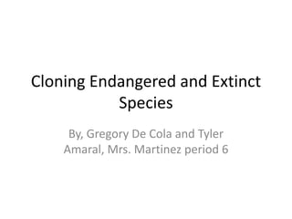 Cloning Endangered and Extinct Species By, Gregory De Cola and Tyler Amaral, Mrs. Martinez period 6 