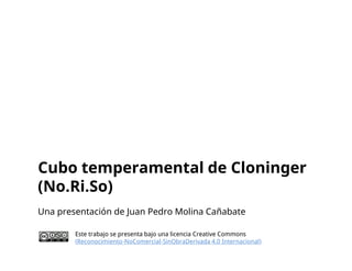 Cubo temperamental de Cloninger
(No.Ri.So)
Una presentación de Juan Pedro Molina Cañabate
Este trabajo se presenta bajo una licencia Creative Commons
(Reconocimiento-NoComercial-SinObraDerivada 4.0 Internacional)
 