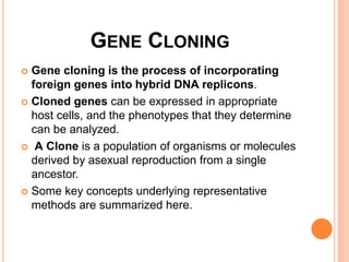 GENE CLONING
 Gene cloning is the process of incorporating
foreign genes into hybrid DNA replicons.
 Cloned genes can be...