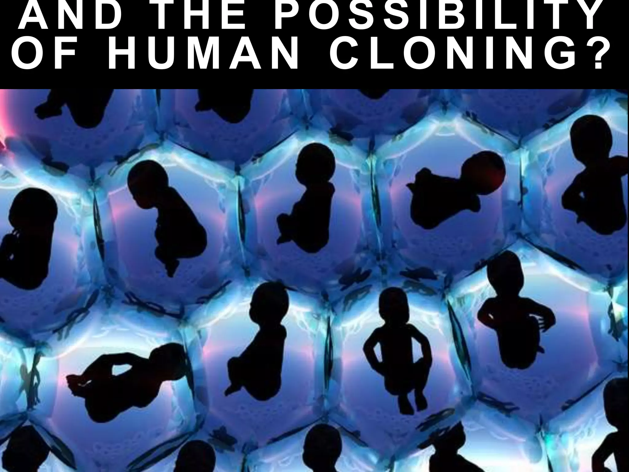 A N D T H E P O S S I B I L I T Y
O F H U M A N C L O N I N G ?
 