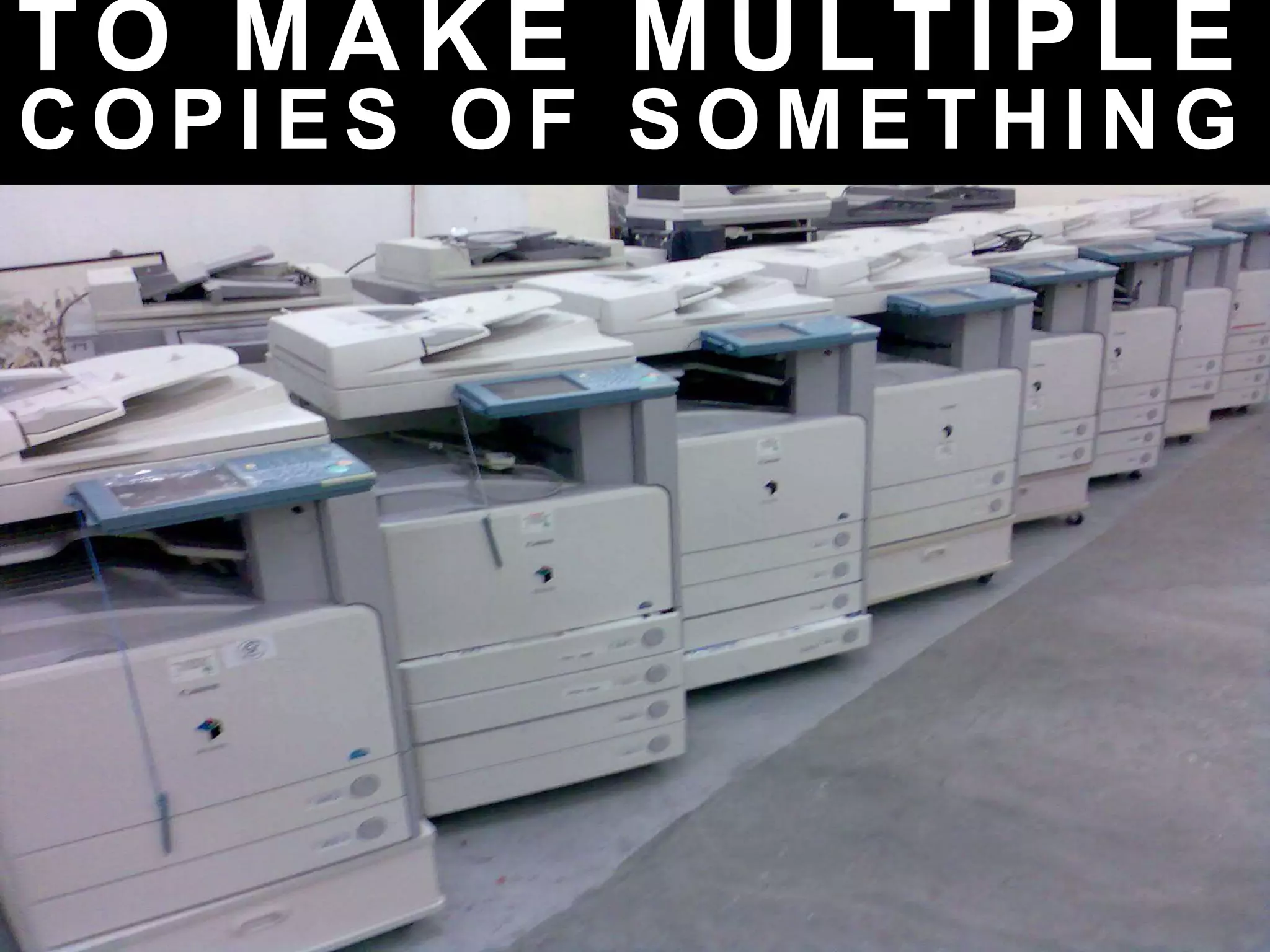 T O M A K E M U L T I P L E
C O P I E S O F S O M E T H I N G
 