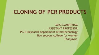 CLONING OF PCR PRODUCTS
MRS.S.AMIRTHAM
ASSISTANT PROFESSOR
PG & Research department of biotechnology
Bon secours college for women
Thanjavur.
 