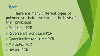 Types
There are many different types of
polymerase chain reaction on the basis of
their principles.
Real time PCR
Reverse transcriptase PCR
Quantitative real-time PCR
Multiplex PCR
Nested PCR
 