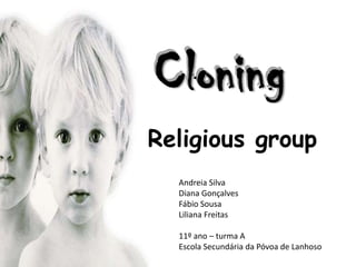 Cloning
Religious group
  Andreia Silva
  Diana Gonçalves
  Fábio Sousa
  Liliana Freitas

  11º ano – turma A
  Escola Secundária da Póvoa de Lanhoso
 