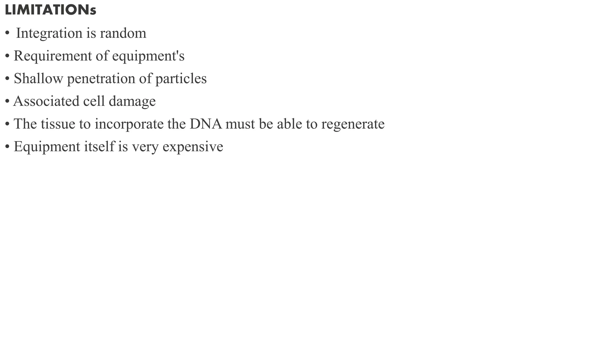 LIMITATIONs
• Integration is random
• Requirement of equipment's
• Shallow penetration of particles
• Associated cell damage
• The tissue to incorporate the DNA must be able to regenerate
• Equipment itself is very expensive
 