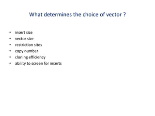 What determines the choice of vector ?
• insert size
• vector size
• restriction sites
• copy number
• cloning efficiency
• ability to screen for inserts
 