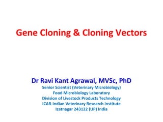 Gene Cloning & Cloning Vectors
Dr Ravi Kant Agrawal, MVSc, PhD
Senior Scientist (Veterinary Microbiology)
Food Microbiology Laboratory
Division of Livestock Products Technology
ICAR-Indian Veterinary Research Institute
Izatnagar 243122 (UP) India
 