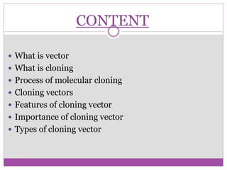 CONTENT
 What is vector
 What is cloning
 Process of molecular cloning
 Cloning vectors
 Features of cloning vector
 Importance of cloning vector
 Types of cloning vector
 