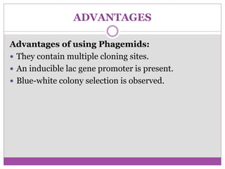 ADVANTAGES
Advantages of using Phagemids:
 They contain multiple cloning sites.
 An inducible lac gene promoter is present.
 Blue-white colony selection is observed.
 