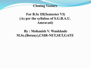 Cloning Vectors
For B.Sc III(Semester VI)
(As per the syllabus of S.G.B.A.U.
Amravati)
By : Mohanish V. Wankhade
M.Sc.(Botany),CSIR-NET,SET,GATE
 