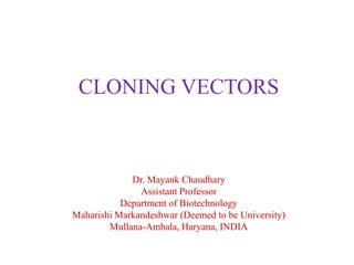 CLONING VECTORS
Dr. Mayank Chaudhary
Assistant Professor
Department of Biotechnology
Maharishi Markandeshwar (Deemed to be University)
Mullana-Ambala, Haryana, INDIA
 