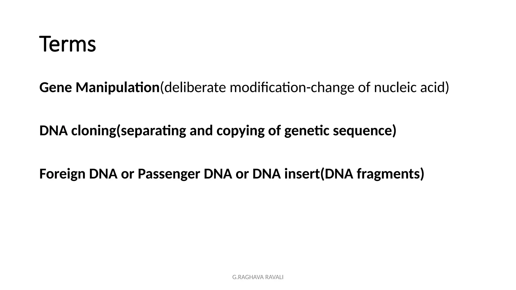 G.RAGHAVA RAVALI
Terms
Gene Manipulation(deliberate modification-change of nucleic acid)
DNA cloning(separating and copying of genetic sequence)
Foreign DNA or Passenger DNA or DNA insert(DNA fragments)
 
