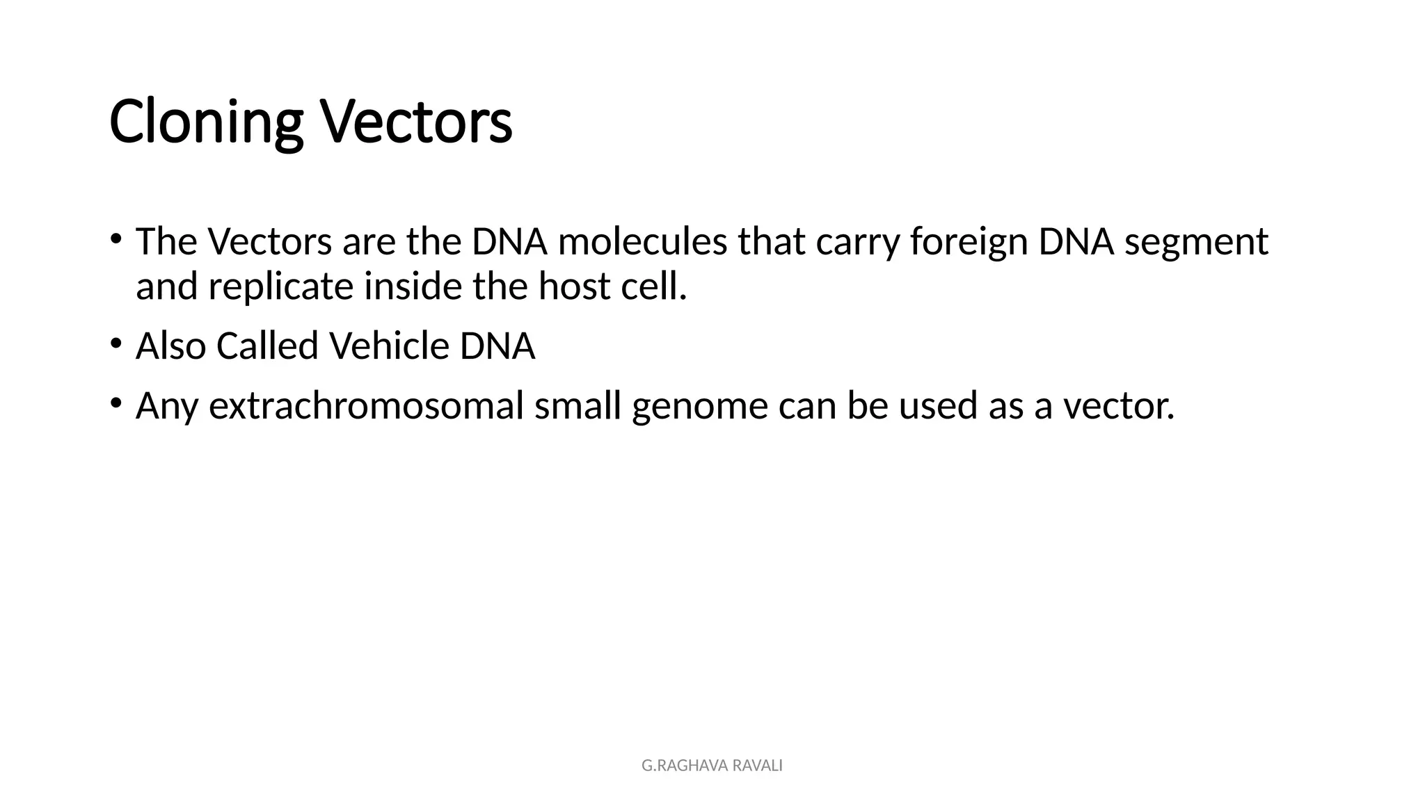 G.RAGHAVA RAVALI
Cloning Vectors
• The Vectors are the DNA molecules that carry foreign DNA segment
and replicate inside the host cell.
• Also Called Vehicle DNA
• Any extrachromosomal small genome can be used as a vector.
 