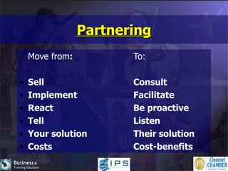 Partnering Move from : To: Sell Consult Implement Facilitate React Be proactive Tell Listen Your solution Their solution Costs Cost-benefits 