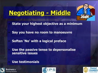 Negotiating - Middle State your highest objective as a minimum Say you have no room to manoeuvre Soften ‘No’ with a logical preface Use the passive tense to depersonalise sensitive issues Use testimonials 