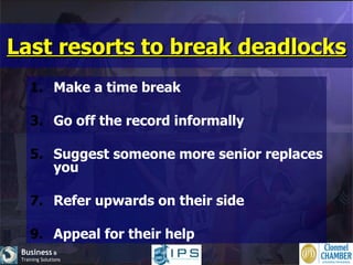 Last resorts to break deadlocks Make a time break Go off the record informally Suggest someone more senior replaces you Refer upwards on their side Appeal for their help 